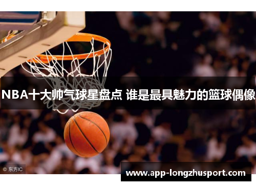 NBA十大帅气球星盘点 谁是最具魅力的篮球偶像