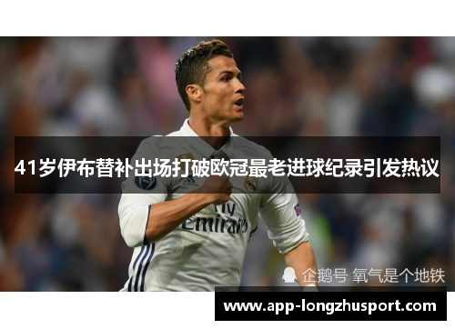 41岁伊布替补出场打破欧冠最老进球纪录引发热议